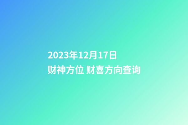 2023年12月17日财神方位 财喜方向查询